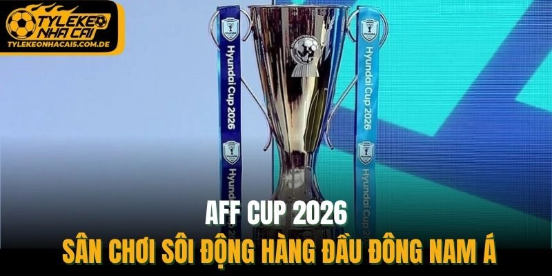 AFF Cup 2026 – Sân Chơi Sôi Động Hàng Đầu Đông Nam Á