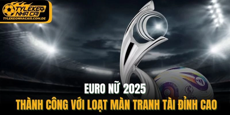 Euro Nữ 2025 thành công với loạt màn tranh tài đỉnh cao