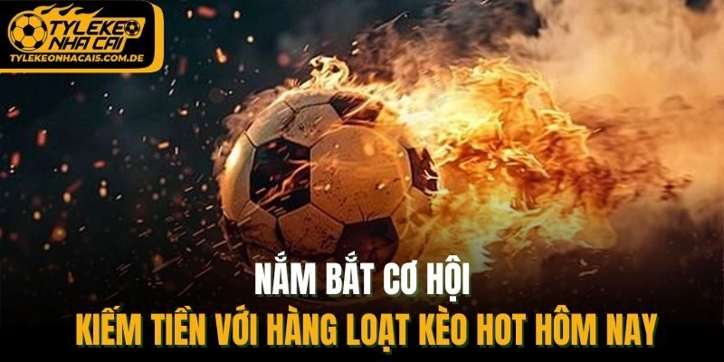Nắm bắt cơ hội kiếm tiền với hàng loạt kèo hot hôm nay