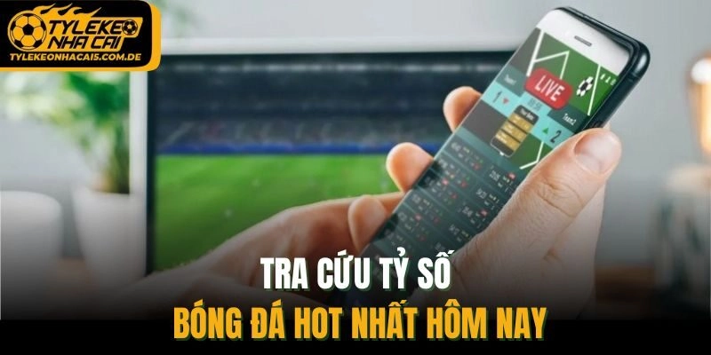 Tra cứu tỷ số bóng đá hot nhất hôm nay